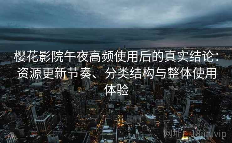 樱花影院午夜高频使用后的真实结论:资源更新节奏、分类结构与整体使用体验 樱花影院午夜高频使用后的真实结论:资源更新节奏、分类结构与整体使用体验