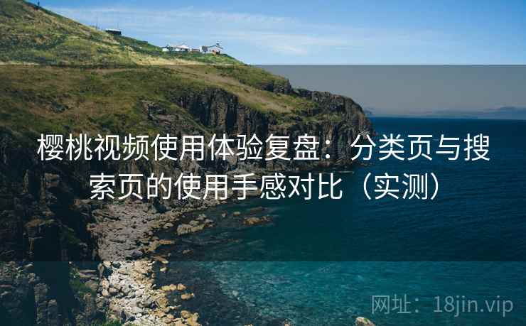 樱桃视频使用体验复盘:分类页与搜索页的使用手感对比(实测) 樱桃视频使用体验复盘:分类页与搜索页的使用手感对比(实测)