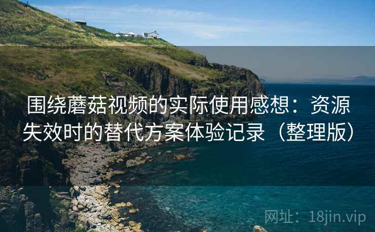 围绕蘑菇视频的实际使用感想:资源失效时的替代方案体验记录(整理版) 围绕蘑菇视频的实际使用感想:资源失效时的替代方案体验记录(整理版)