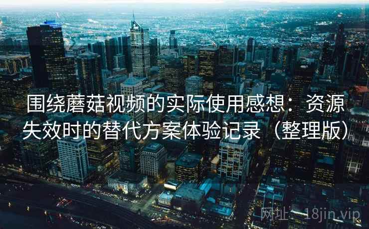 围绕蘑菇视频的实际使用感想:资源失效时的替代方案体验记录(整理版) 围绕蘑菇视频的实际使用感想:资源失效时的替代方案体验记录(整理版)