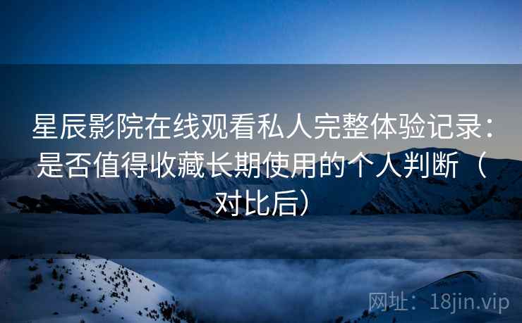 星辰影院在线观看私人完整体验记录:是否值得收藏长期使用的个人判断(对比后) 星辰影院在线观看私人完整体验记录:是否值得收藏长期使用的个人判断(对比后)