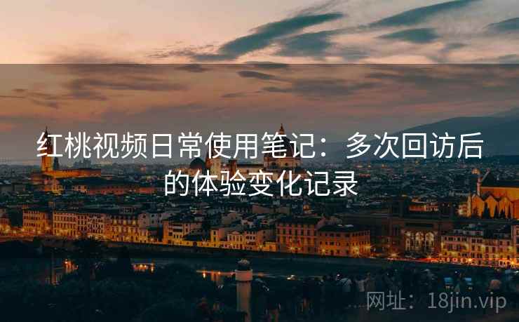 红桃视频日常使用笔记:多次回访后的体验变化记录 红桃视频日常使用笔记:多次回访后的体验变化记录