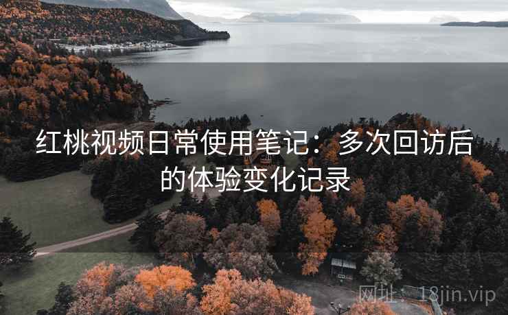 红桃视频日常使用笔记:多次回访后的体验变化记录 红桃视频日常使用笔记:多次回访后的体验变化记录