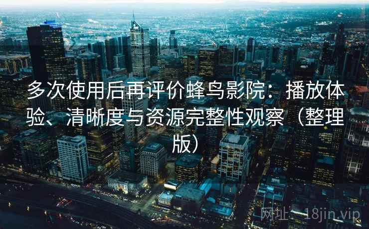多次使用后再评价蜂鸟影院:播放体验、清晰度与资源完整性观察(整理版) 多次使用后再评价蜂鸟影院:播放体验、清晰度与资源完整性观察(整理版)