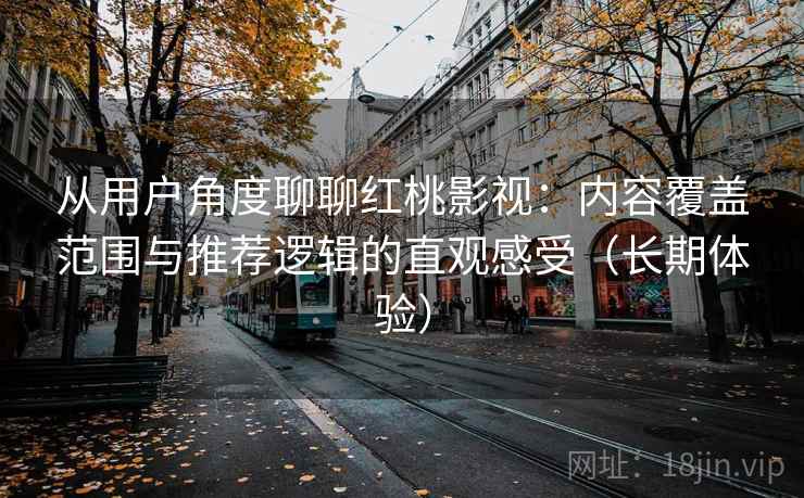 从用户角度聊聊红桃影视:内容覆盖范围与推荐逻辑的直观感受(长期体验) 从用户角度聊聊红桃影视:内容覆盖范围与推荐逻辑的直观感受(长期体验)