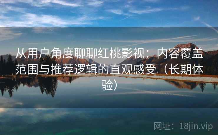 从用户角度聊聊红桃影视:内容覆盖范围与推荐逻辑的直观感受(长期体验) 从用户角度聊聊红桃影视:内容覆盖范围与推荐逻辑的直观感受(长期体验)