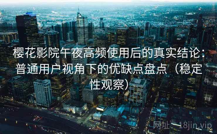 樱花影院午夜高频使用后的真实结论:普通用户视角下的优缺点盘点(稳定性观察) 樱花影院午夜高频使用后的真实结论:普通用户视角下的优缺点盘点(稳定性观察)