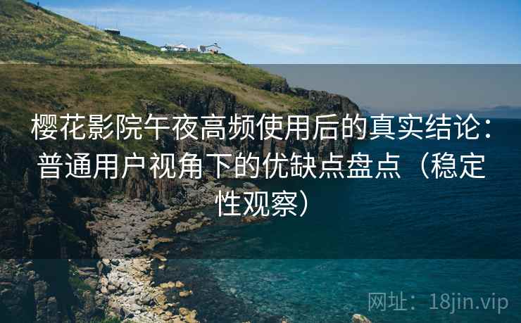 樱花影院午夜高频使用后的真实结论:普通用户视角下的优缺点盘点(稳定性观察) 樱花影院午夜高频使用后的真实结论:普通用户视角下的优缺点盘点(稳定性观察)