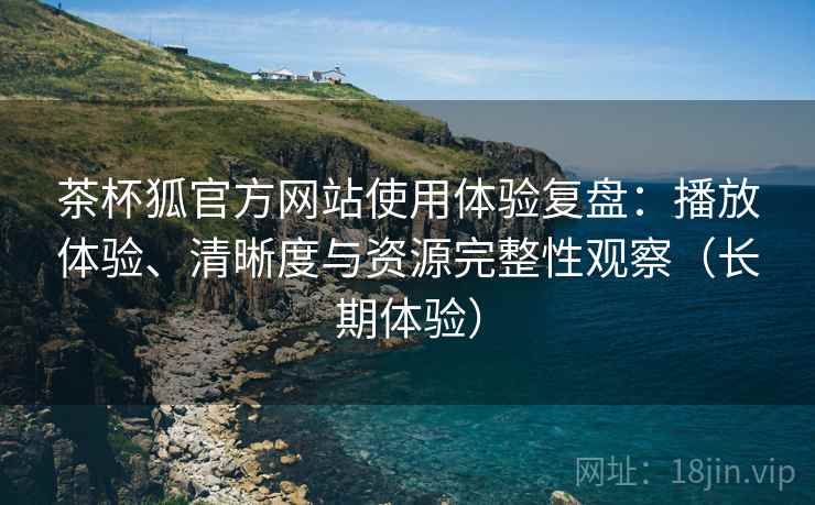 茶杯狐官方网站使用体验复盘:播放体验、清晰度与资源完整性观察(长期体验) 茶杯狐官方网站使用体验复盘:播放体验、清晰度与资源完整性观察(长期体验)