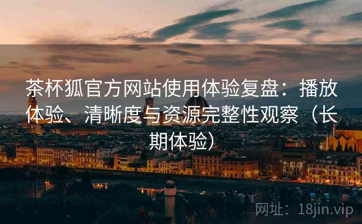 茶杯狐官方网站使用体验复盘:播放体验、清晰度与资源完整性观察(长期体验) 茶杯狐官方网站使用体验复盘:播放体验、清晰度与资源完整性观察(长期体验)