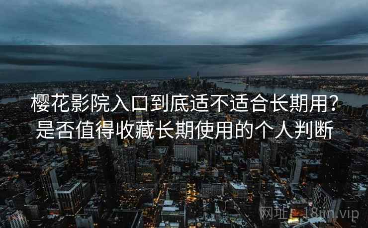 樱花影院入口到底适不适合长期用?是否值得收藏长期使用的个人判断 樱花影院入口到底适不适合长期用?是否值得收藏长期使用的个人判断