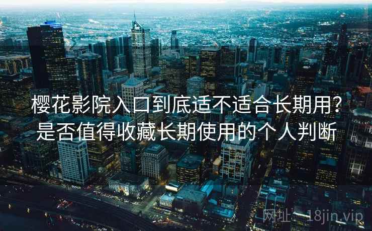樱花影院入口到底适不适合长期用?是否值得收藏长期使用的个人判断 樱花影院入口到底适不适合长期用?是否值得收藏长期使用的个人判断