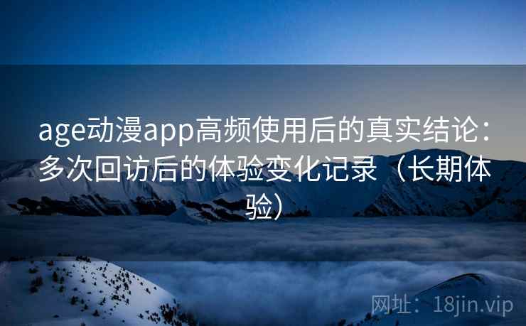 age动漫app高频使用后的真实结论:多次回访后的体验变化记录(长期体验) age动漫app高频使用后的真实结论:多次回访后的体验变化记录(长期体验)