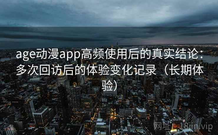 age动漫app高频使用后的真实结论:多次回访后的体验变化记录(长期体验) age动漫app高频使用后的真实结论:多次回访后的体验变化记录(长期体验)