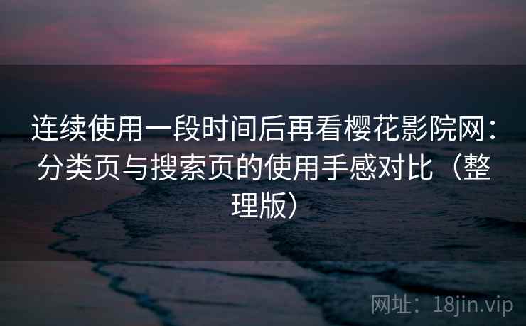 连续使用一段时间后再看樱花影院网:分类页与搜索页的使用手感对比(整理版) 连续使用一段时间后再看樱花影院网:分类页与搜索页的使用手感对比(整理版)