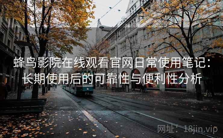 蜂鸟影院在线观看官网日常使用笔记:长期使用后的可靠性与便利性分析 蜂鸟影院在线观看官网日常使用笔记:长期使用后的可靠性与便利性分析