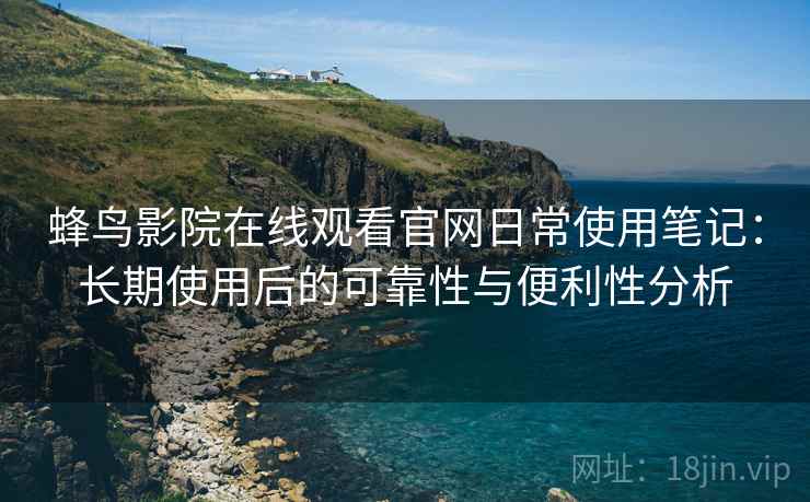蜂鸟影院在线观看官网日常使用笔记:长期使用后的可靠性与便利性分析 蜂鸟影院在线观看官网日常使用笔记:长期使用后的可靠性与便利性分析