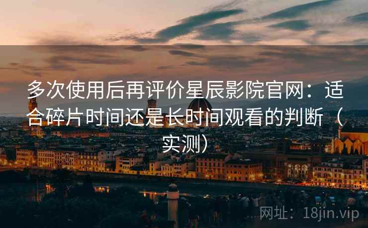 多次使用后再评价星辰影院官网:适合碎片时间还是长时间观看的判断(实测) 多次使用后再评价星辰影院官网:适合碎片时间还是长时间观看的判断(实测)