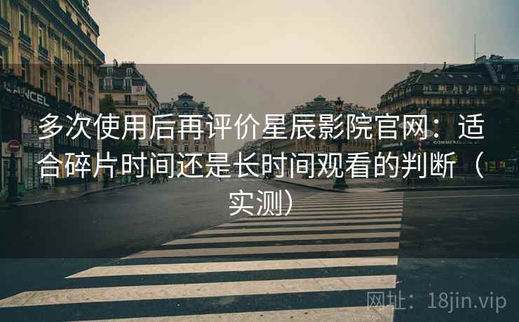 多次使用后再评价星辰影院官网:适合碎片时间还是长时间观看的判断(实测) 多次使用后再评价星辰影院官网:适合碎片时间还是长时间观看的判断(实测)