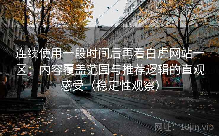 连续使用一段时间后再看白虎网站一区:内容覆盖范围与推荐逻辑的直观感受(稳定性观察) 连续使用一段时间后再看白虎网站一区:内容覆盖范围与推荐逻辑的直观感受(稳定性观察)