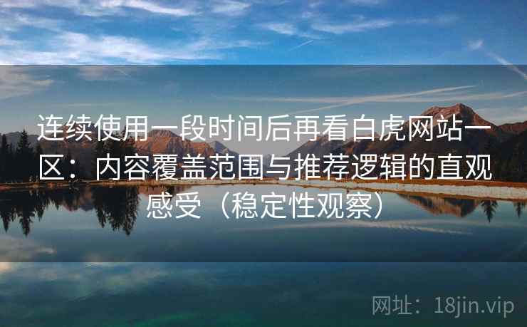 连续使用一段时间后再看白虎网站一区:内容覆盖范围与推荐逻辑的直观感受(稳定性观察) 连续使用一段时间后再看白虎网站一区:内容覆盖范围与推荐逻辑的直观感受(稳定性观察)