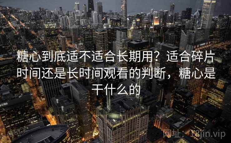 糖心到底适不适合长期用?适合碎片时间还是长时间观看的判断,糖心是干什么的 糖心到底适不适合长期用?适合碎片时间还是长时间观看的判断,糖心是干什么的