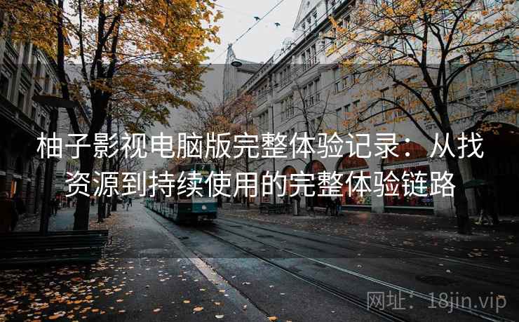 柚子影视电脑版完整体验记录:从找资源到持续使用的完整体验链路 柚子影视电脑版完整体验记录:从找资源到持续使用的完整体验链路