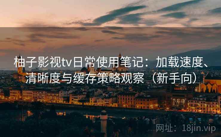 柚子影视tv日常使用笔记:加载速度、清晰度与缓存策略观察(新手向) 柚子影视tv日常使用笔记:加载速度、清晰度与缓存策略观察(新手向)