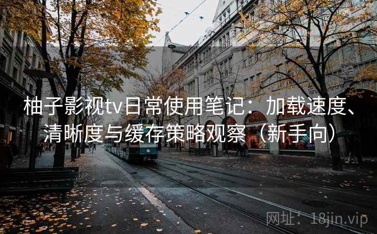 柚子影视tv日常使用笔记:加载速度、清晰度与缓存策略观察(新手向) 柚子影视tv日常使用笔记:加载速度、清晰度与缓存策略观察(新手向)
