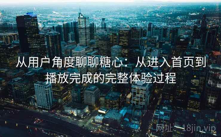 从用户角度聊聊糖心:从进入首页到播放完成的完整体验过程 从用户角度聊聊糖心:从进入首页到播放完成的完整体验过程
