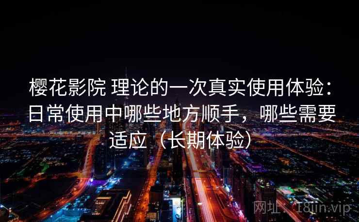樱花影院 理论的一次真实使用体验:日常使用中哪些地方顺手,哪些需要适应(长期体验) 樱花影院 理论的一次真实使用体验:日常使用中哪些地方顺手,哪些需要适应(长期体验)