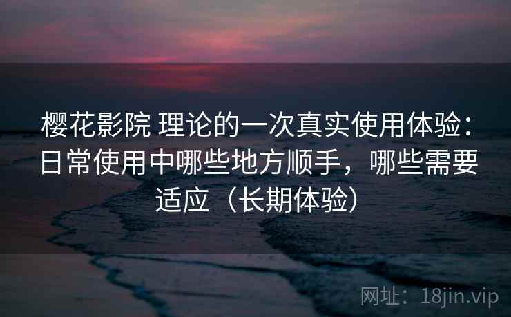 樱花影院 理论的一次真实使用体验:日常使用中哪些地方顺手,哪些需要适应(长期体验) 樱花影院 理论的一次真实使用体验:日常使用中哪些地方顺手,哪些需要适应(长期体验)