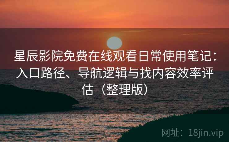 星辰影院免费在线观看日常使用笔记：入口路径、导航逻辑与找内容效率评估（整理版）