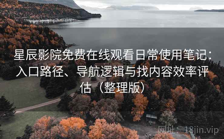星辰影院免费在线观看日常使用笔记：入口路径、导航逻辑与找内容效率评估（整理版）