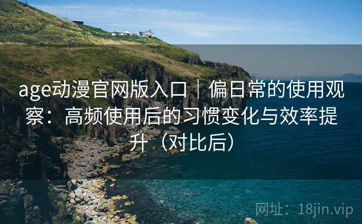 age动漫官网版入口|偏日常的使用观察:高频使用后的习惯变化与效率提升(对比后) age动漫官网版入口|偏日常的使用观察:高频使用后的习惯变化与效率提升(对比后)