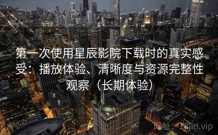 第一次使用星辰影院下载时的真实感受:播放体验、清晰度与资源完整性观察(长期体验) 第一次使用星辰影院下载时的真实感受:播放体验、清晰度与资源完整性观察(长期体验)