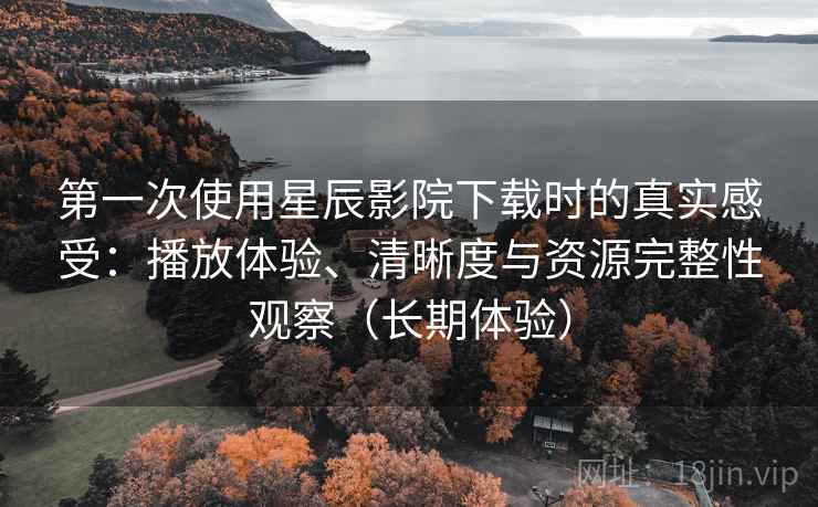第一次使用星辰影院下载时的真实感受:播放体验、清晰度与资源完整性观察(长期体验) 第一次使用星辰影院下载时的真实感受:播放体验、清晰度与资源完整性观察(长期体验)