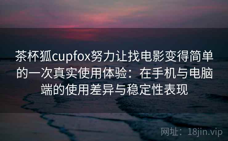 茶杯狐cupfox努力让找电影变得简单的一次真实使用体验:在手机与电脑端的使用差异与稳定性表现 茶杯狐cupfox努力让找电影变得简单的一次真实使用体验:在手机与电脑端的使用差异与稳定性表现