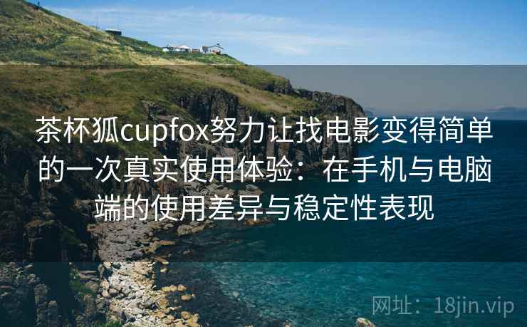 茶杯狐cupfox努力让找电影变得简单的一次真实使用体验:在手机与电脑端的使用差异与稳定性表现 茶杯狐cupfox努力让找电影变得简单的一次真实使用体验:在手机与电脑端的使用差异与稳定性表现