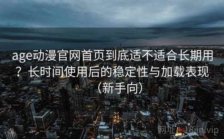 age动漫官网首页到底适不适合长期用?长时间使用后的稳定性与加载表现(新手向) age动漫官网首页到底适不适合长期用?长时间使用后的稳定性与加载表现(新手向)
