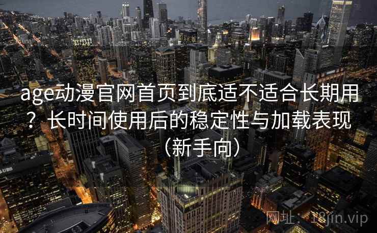 age动漫官网首页到底适不适合长期用?长时间使用后的稳定性与加载表现(新手向) age动漫官网首页到底适不适合长期用?长时间使用后的稳定性与加载表现(新手向)