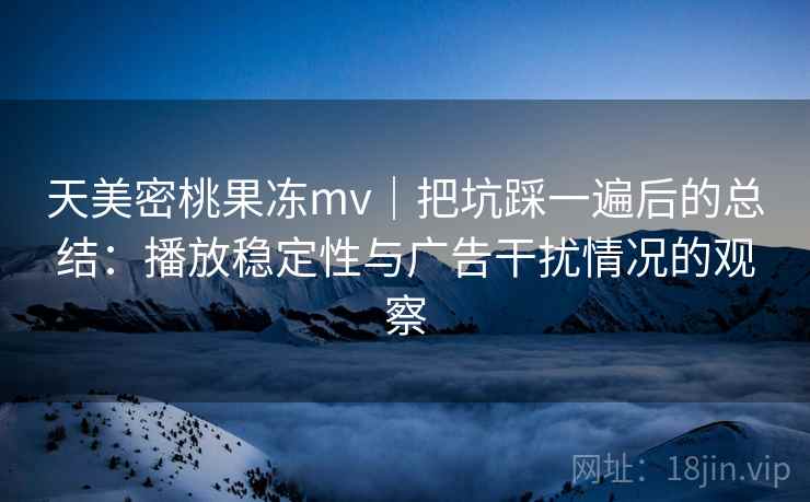 天美密桃果冻mv|把坑踩一遍后的总结:播放稳定性与广告干扰情况的观察 天美密桃果冻mv|把坑踩一遍后的总结:播放稳定性与广告干扰情况的观察