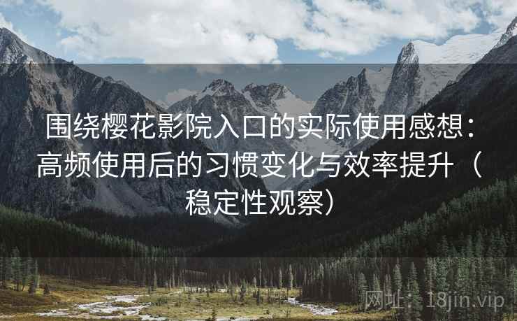 围绕樱花影院入口的实际使用感想：高频使用后的习惯变化与效率提升（稳定性观察）