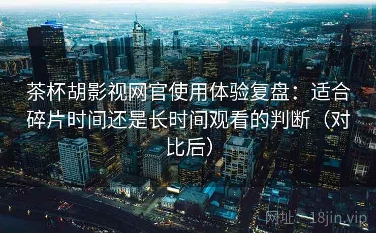 茶杯胡影视网官使用体验复盘:适合碎片时间还是长时间观看的判断(对比后) 茶杯胡影视网官使用体验复盘:适合碎片时间还是长时间观看的判断(对比后)