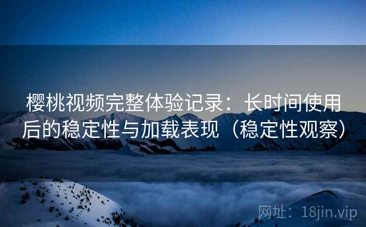 樱桃视频完整体验记录:长时间使用后的稳定性与加载表现(稳定性观察) 樱桃视频完整体验记录:长时间使用后的稳定性与加载表现(稳定性观察)