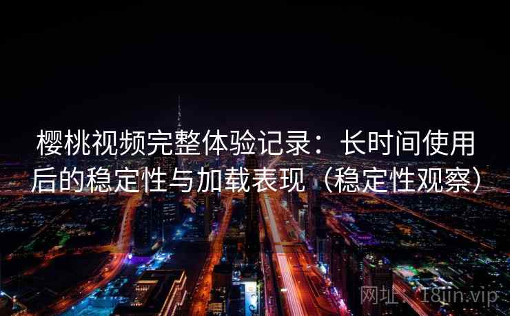 樱桃视频完整体验记录:长时间使用后的稳定性与加载表现(稳定性观察) 樱桃视频完整体验记录:长时间使用后的稳定性与加载表现(稳定性观察)