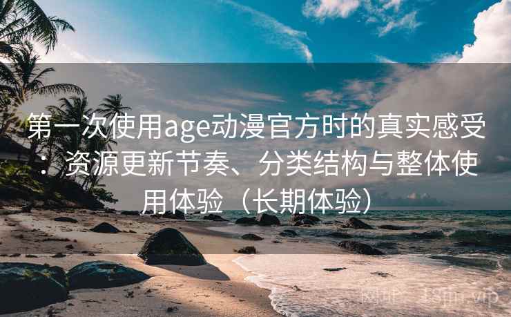 第一次使用age动漫官方时的真实感受:资源更新节奏、分类结构与整体使用体验(长期体验) 第一次使用age动漫官方时的真实感受:资源更新节奏、分类结构与整体使用体验(长期体验)