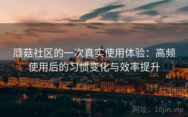 蘑菇社区的一次真实使用体验:高频使用后的习惯变化与效率提升 蘑菇社区的一次真实使用体验:高频使用后的习惯变化与效率提升