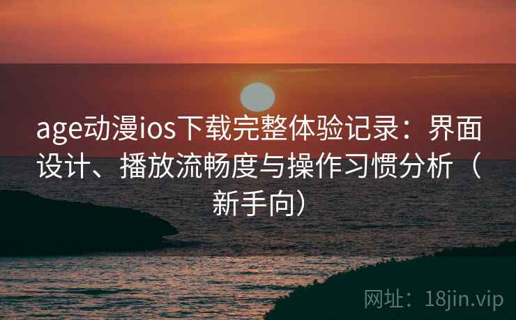 age动漫ios下载完整体验记录:界面设计、播放流畅度与操作习惯分析(新手向) age动漫ios下载完整体验记录:界面设计、播放流畅度与操作习惯分析(新手向)