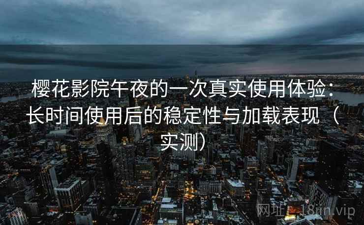 樱花影院午夜的一次真实使用体验:长时间使用后的稳定性与加载表现(实测) 樱花影院午夜的一次真实使用体验:长时间使用后的稳定性与加载表现(实测)